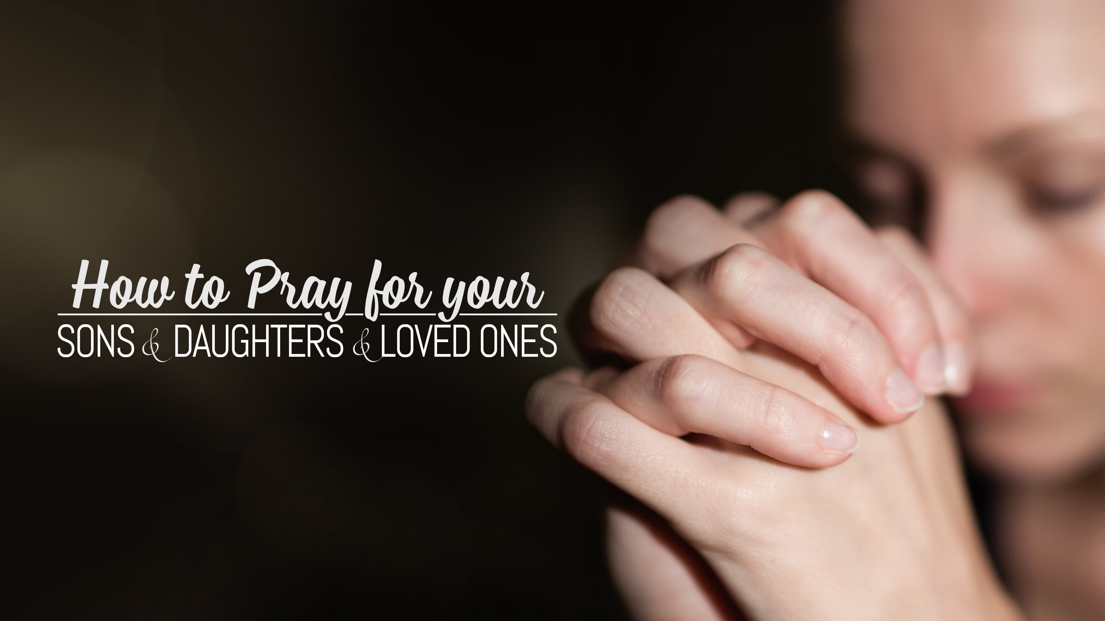 How to Pray for Your Sons & Daughters & Loved Ones