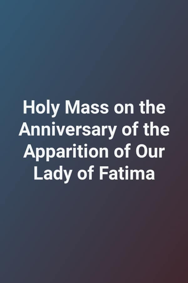 Holy Mass on the Anniversary of the Apparition of Our Lady of Fatima
