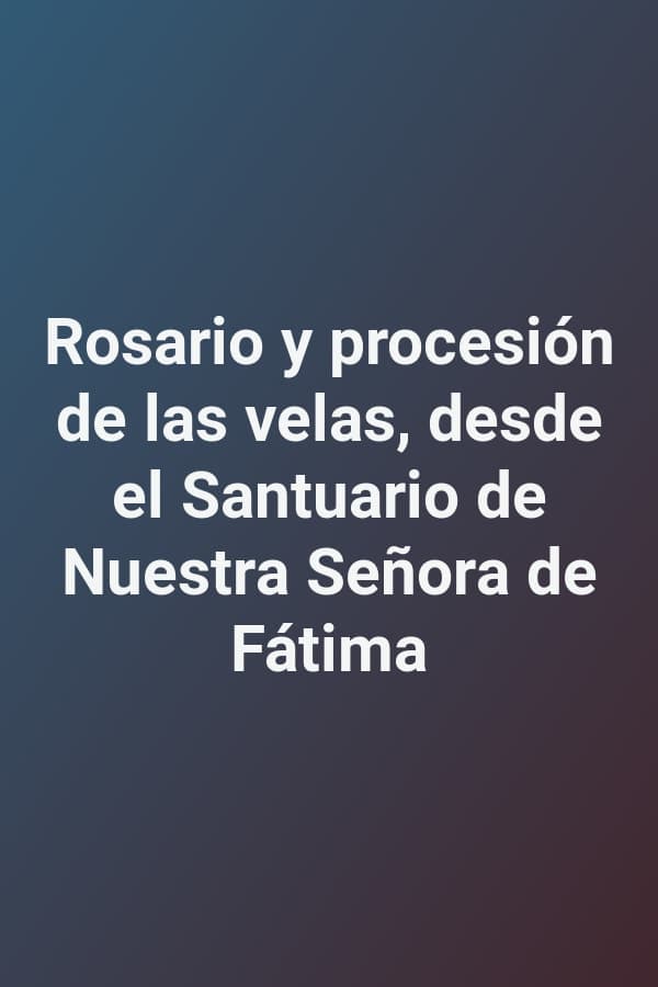Rosario y procesión de las velas, desde el Santuario de Nuestra Señora de Fátima
