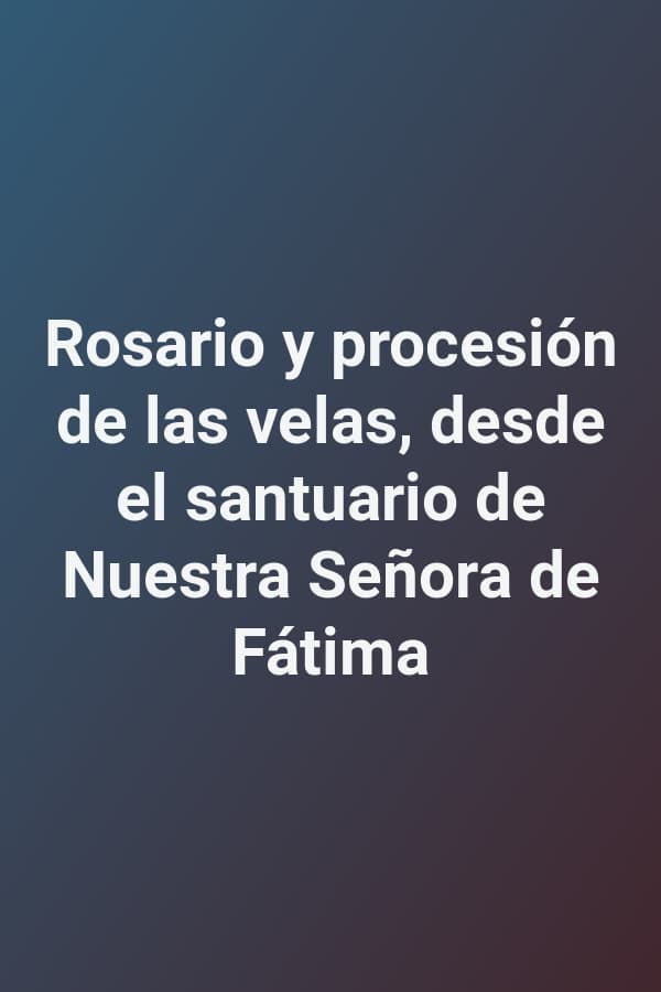 Rosario y procesión de las velas, desde el santuario de Nuestra Señora de Fátima
